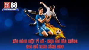 Kèo Cách Biệt Tỷ Số - Mẹo Soi Kèo Không Bao Giờ Thua M88