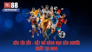 Kèo Tài Xỉu - Bật Mí Cách Đọc Kèo Chuẩn Nhất Tại M88