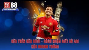 Kèo Trên Kèo Dưới - Cách Nhận Biết Và Soi Kèo Nhanh Thắng